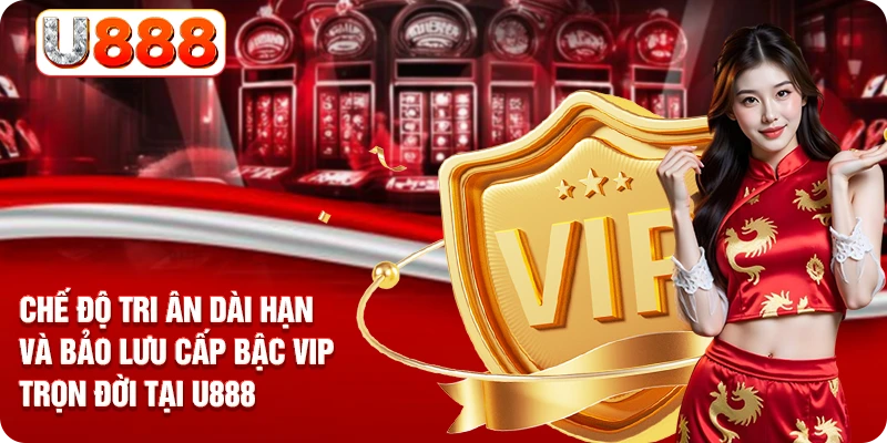 Chế độ tri ân dài hạn và bảo lưu cấp bậc VIP trọn đời tại U888