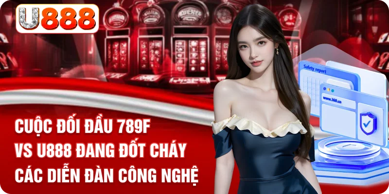Cuộc đối đầu 789F vs U888 đang đốt cháy các diễn đàn công nghệ