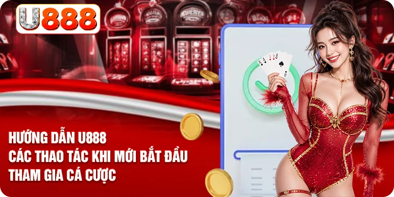 Hướng dẫn U888 các thao tác khi mới bắt đầu tham gia cá cược