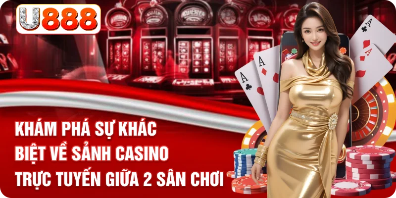 Khám phá sự khác biệt về sảnh casino trực tuyến giữa 2 sân chơi