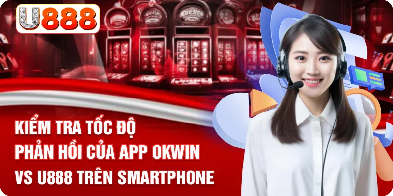 Kiểm tra tốc độ phản hồi của app OKWIN vs U888 trên smartphone