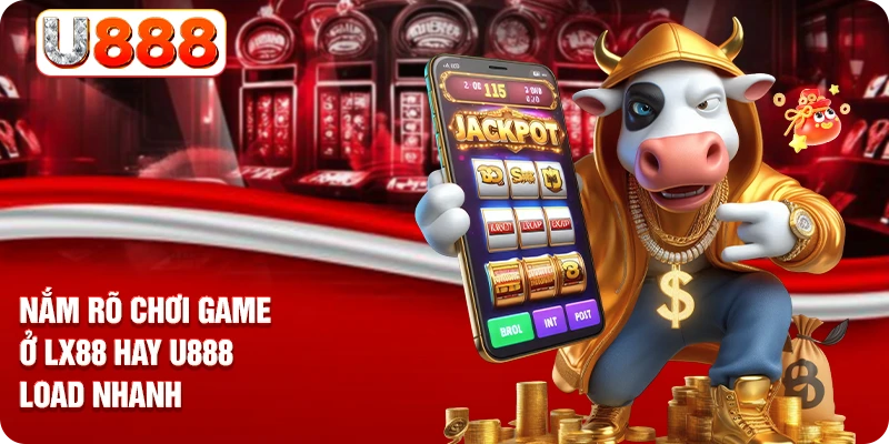 Nắm rõ chơi game ở LX88 hay U888 load nhanh