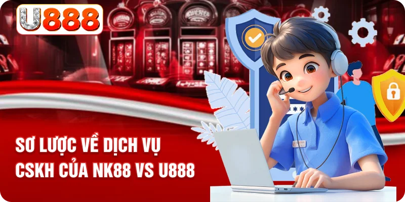 Sơ lược về dịch vụ CSKH của NK88 vs U888