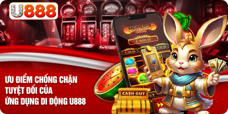 Ưu điểm chống chặn tuyệt đối của ứng dụng di động U888
