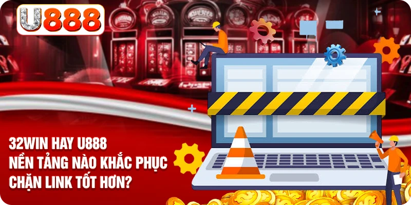 32WIN Hay U888 - Nền Tảng Nào Khắc Phục Chặn Link Tốt Hơn?