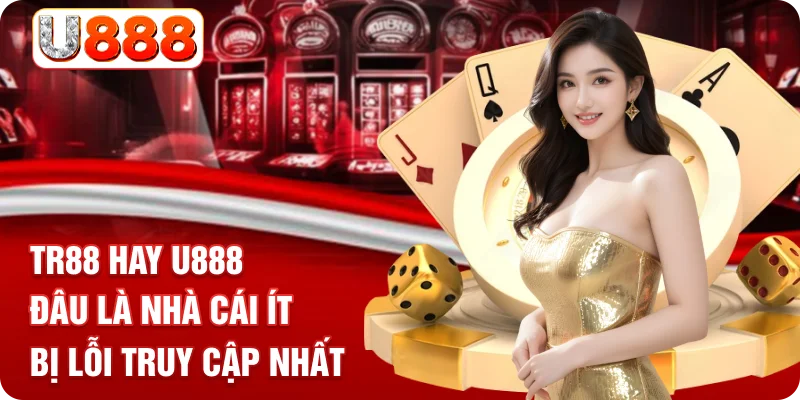 TR88 Hay U888 - Đâu Là Nhà Cái Ít Bị Lỗi Truy Cập Nhất
