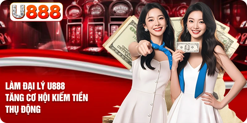 Làm đại lý U888 tăng cơ hội kiếm tiền thụ động