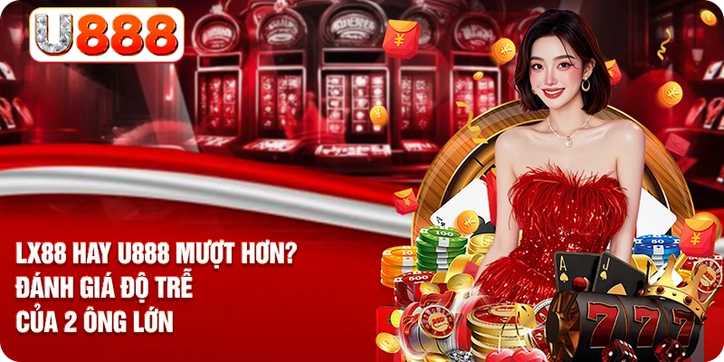 LX88 Hay U888 Mượt Hơn? Đánh Giá Độ Trễ Của 2 Ông Lớn