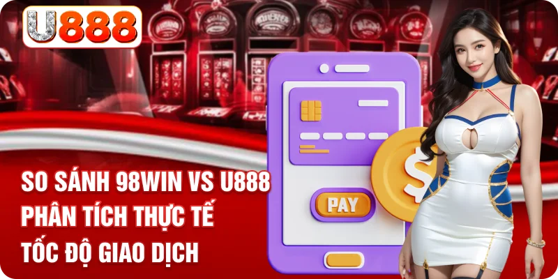 So Sánh 98WIN Vs U888 - Phân Tích Thực Tế Tốc Độ Giao Dịch